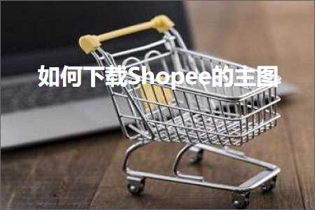 跨境电商知识:如何下载Shopee的主图